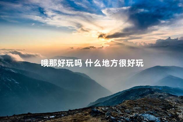 哦那好玩吗 什么地方很好玩